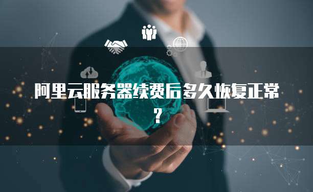 阿里云服务器续费后多久恢复正常?