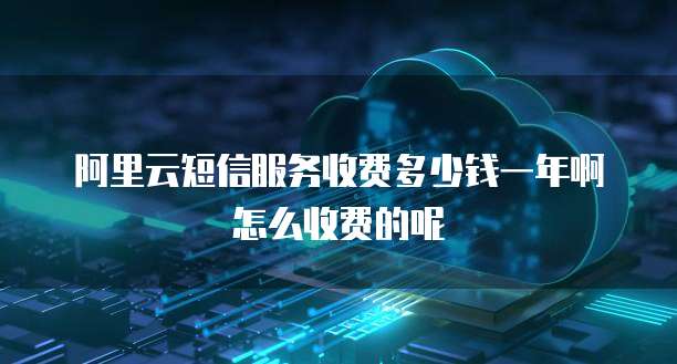 阿里云短信服务收费多少钱一年啊怎么收费的呢