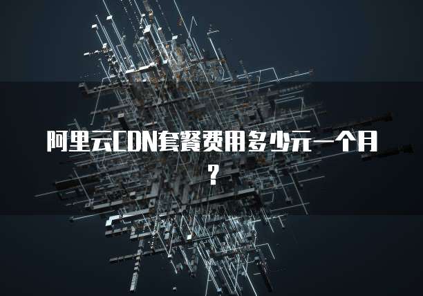 阿里云CDN套餐费用多少元一个月?