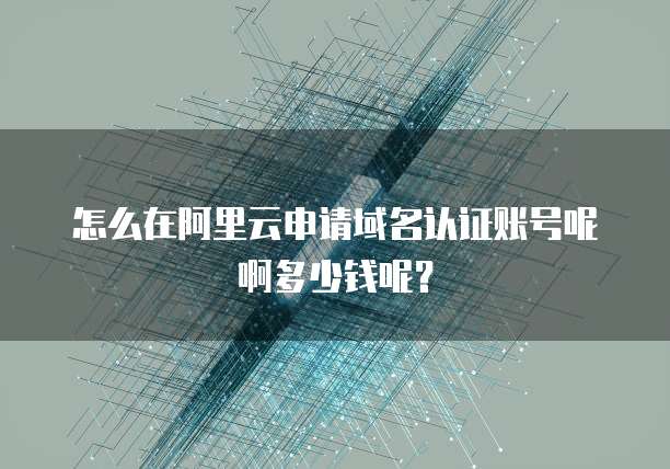 怎么在阿里云申请域名认证账号呢啊多少钱呢?