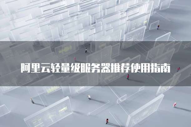 阿里云轻量级服务器推荐使用指南