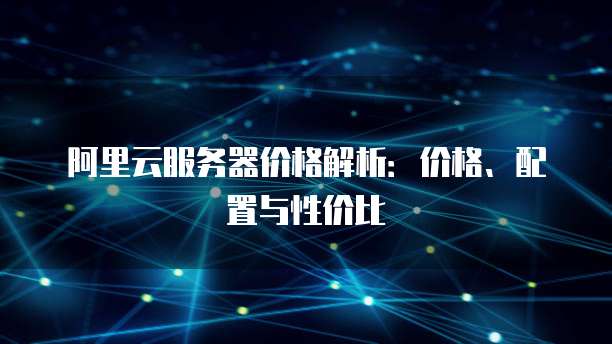 阿里云服务器价格解析:价格、配置与性价比