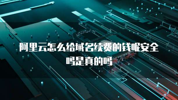 阿里云怎么给域名续费的钱呢安全吗是真的吗