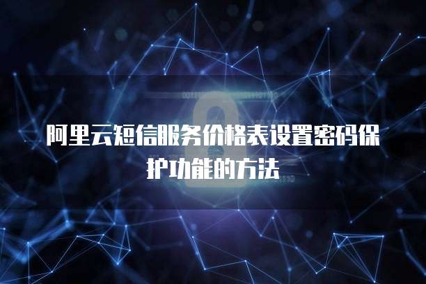 阿里云短信服务价格表设置密码保护功能的方法