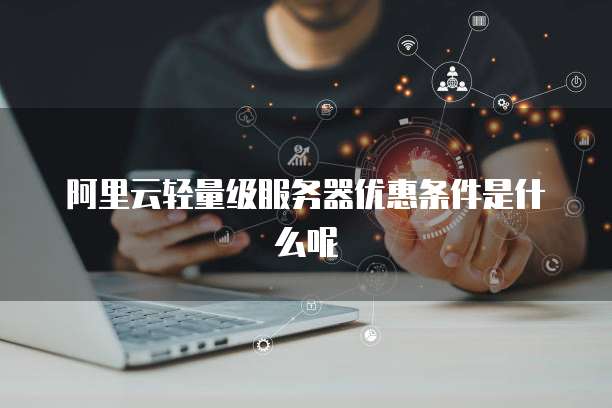 阿里云轻量级服务器优惠条件是什么呢