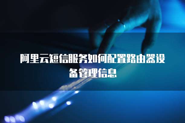 阿里云短信服务如何配置路由器设备管理信息
