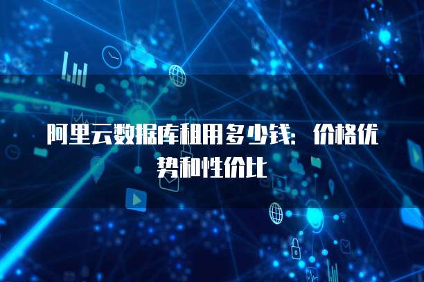 阿里云数据库租用多少钱:价格优势和性价比