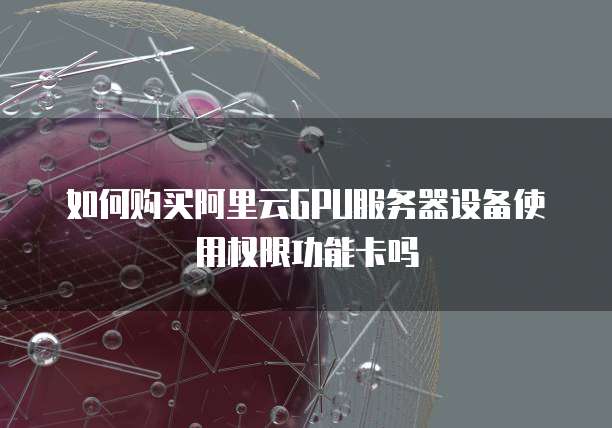 如何购买阿里云GPU服务器设备使用权限功能卡吗