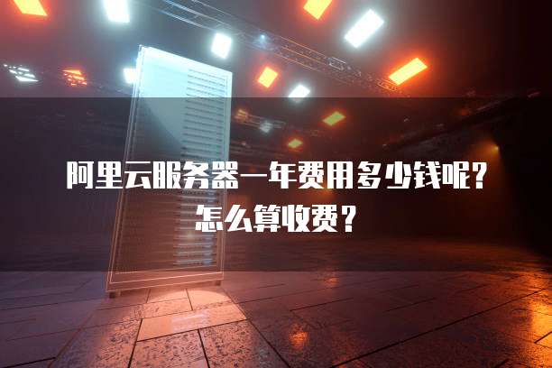 阿里云服务器一年费用多少钱呢?怎么算收费?