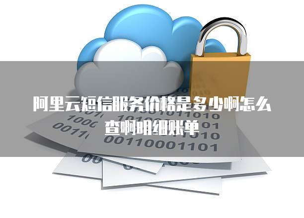 阿里云短信服务价格是多少啊怎么查啊明细账单