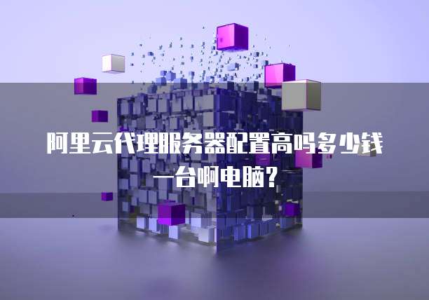 阿里云代理服务器配置高吗多少钱一台啊电脑?