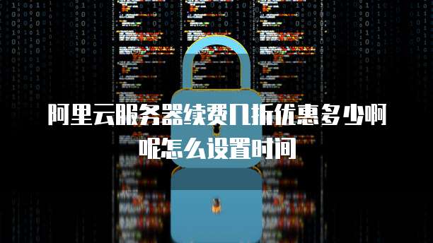 阿里云服务器续费几折优惠多少啊呢怎么设置时间