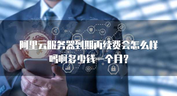 阿里云服务器到期再续费会怎么样吗啊多少钱一个月?