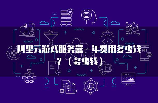 阿里云游戏服务器一年费用多少钱?(多少钱)