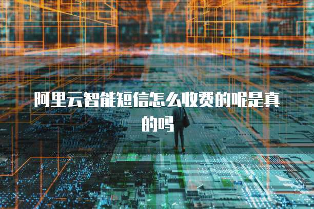 阿里云智能短信怎么收费的呢是真的吗
