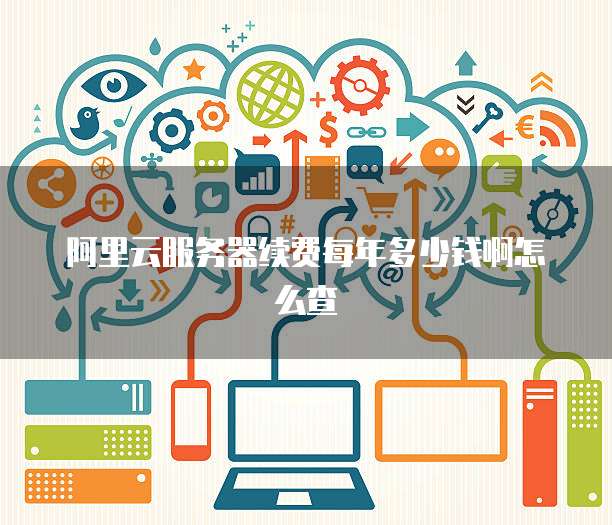 阿里云服务器续费每年多少钱啊怎么查