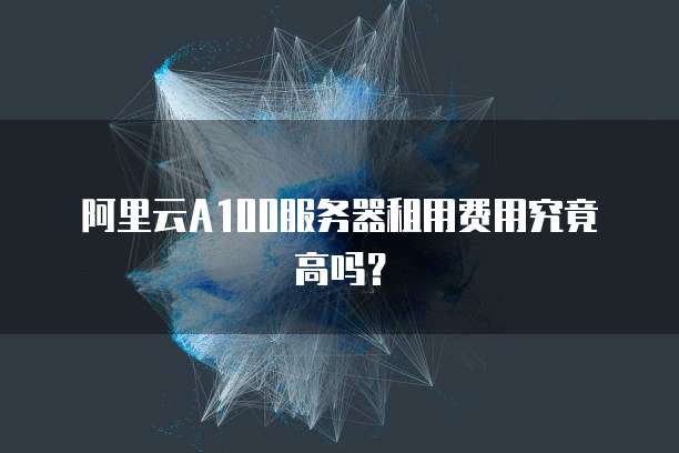 阿里云A100服务器租用费用究竟高吗？
