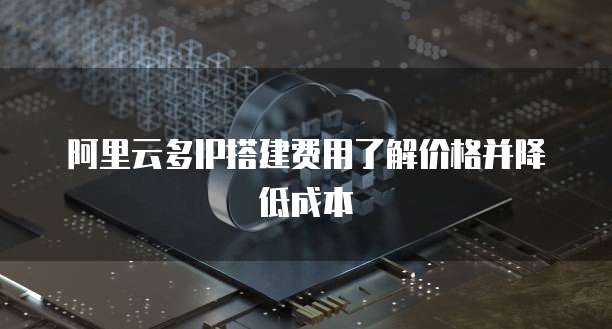 阿里云多IP搭建费用了解价格并降低成本