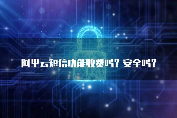 阿里云短信功能收费吗?安全吗?