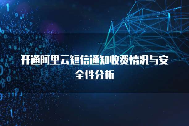 开通阿里云短信通知收费情况与安全性分析
