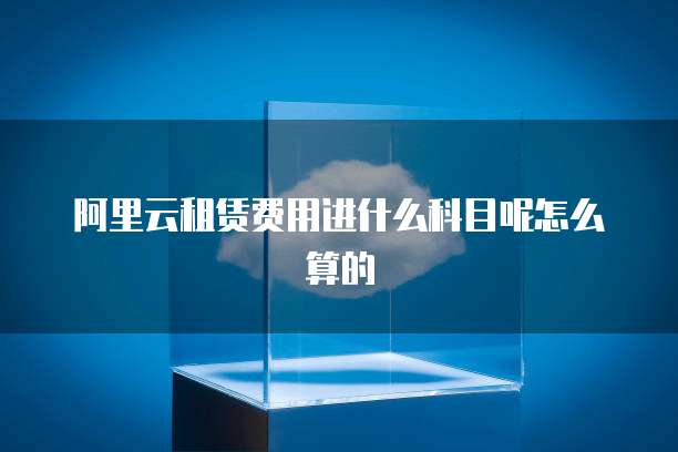阿里云租赁费用进什么科目呢怎么算的