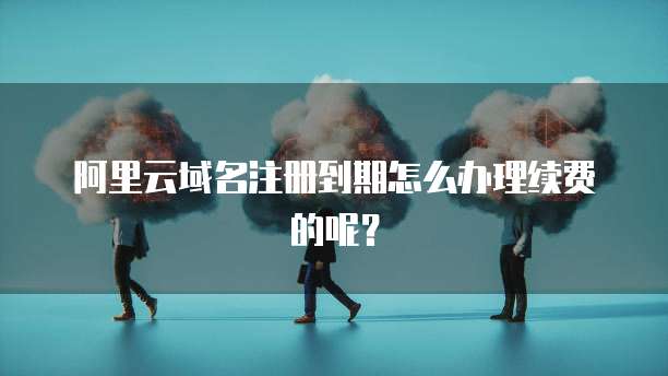 阿里云域名注册到期怎么办理续费的呢?
