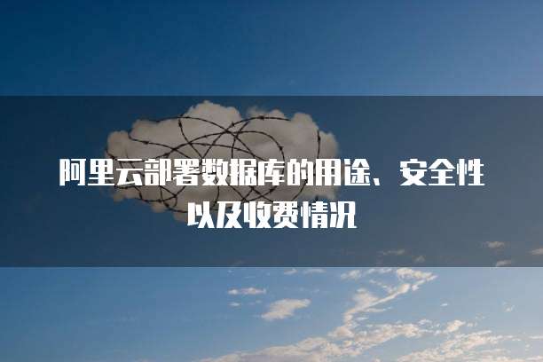 阿里云部署数据库的用途、安全性以及收费情况