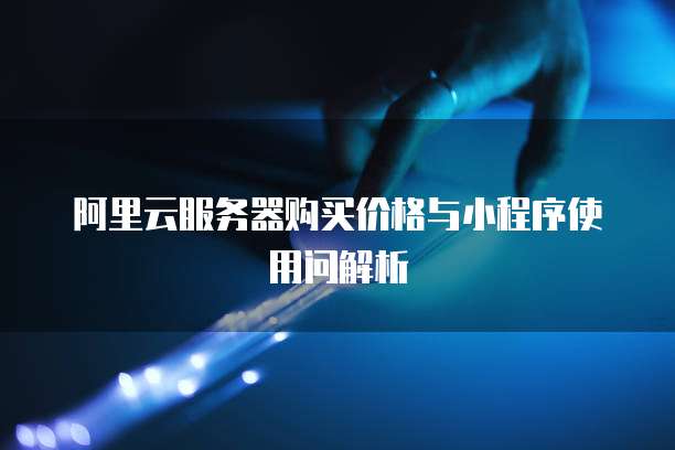 阿里云服务器购买价格与小程序使用问解析