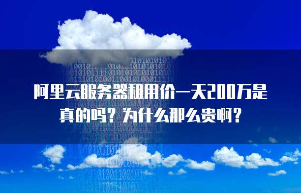 阿里云服务器租用价一天200万是真的吗?为什么那么贵啊?