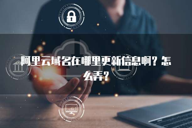 阿里云域名在哪里更新信息啊?怎么弄?