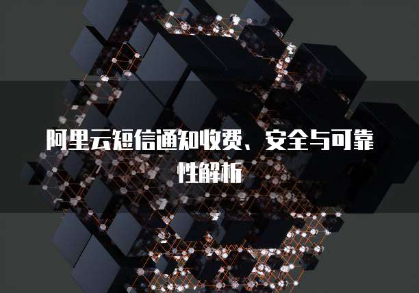 阿里云短信通知收费、安全与可靠性解析