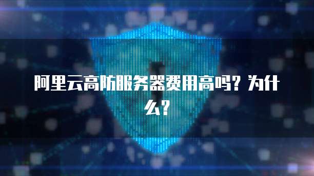 阿里云高防服务器费用高吗?为什么?
