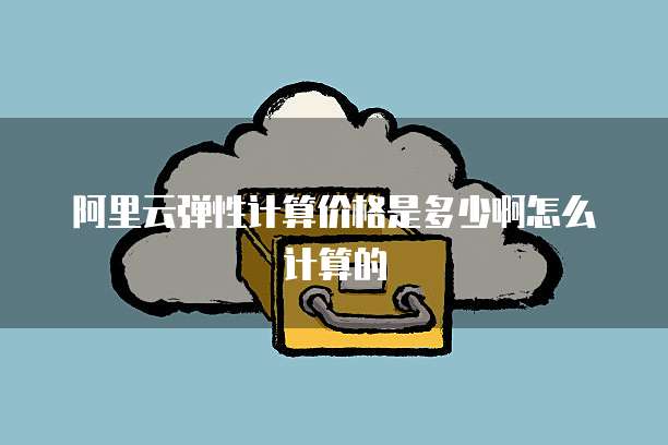 阿里云弹性计算价格是多少啊怎么计算的