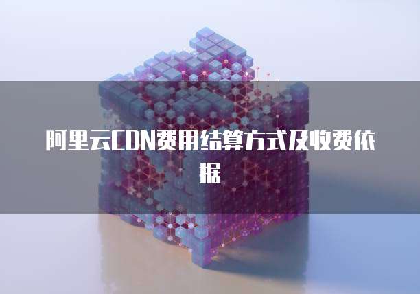 阿里云CDN费用结算方式及收费依据