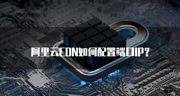 阿里云CDN如何配置端口IP？