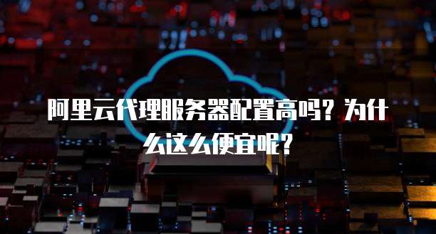 阿里云代理服务器配置高吗?为什么这么便宜呢?