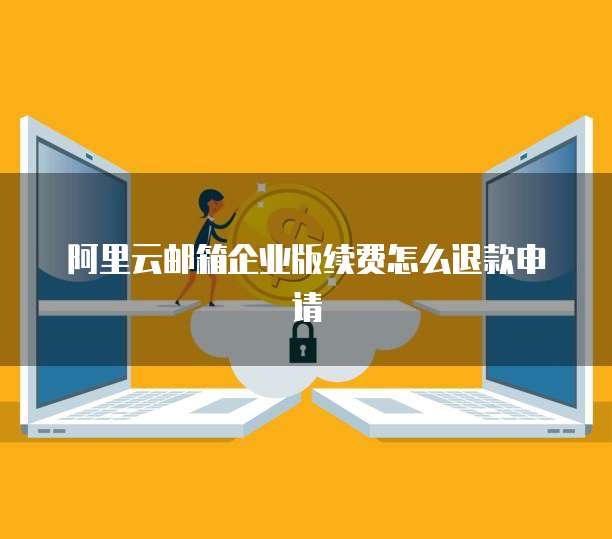 阿里云邮箱企业版续费怎么退款申请