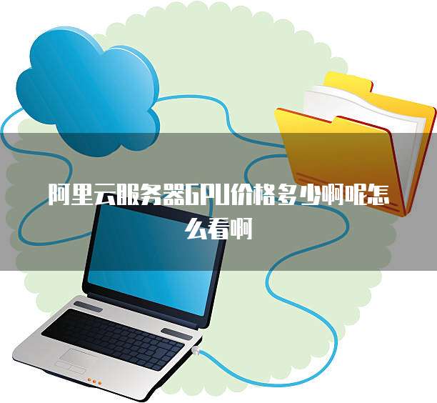 阿里云服务器GPU价格多少啊呢怎么看啊