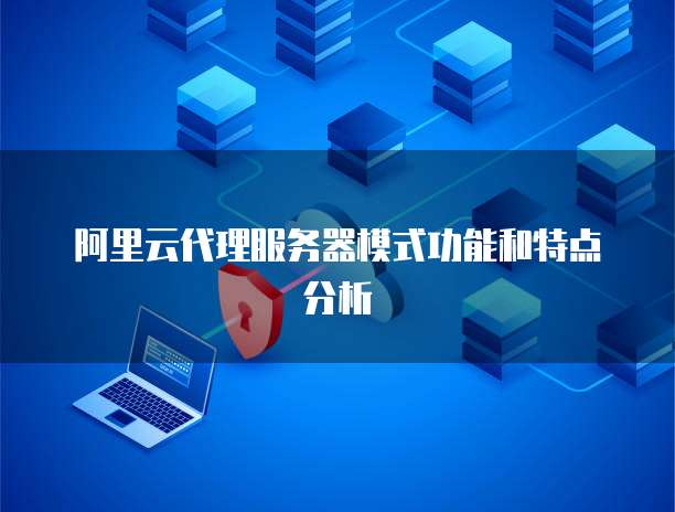 阿里云代理服务器模式功能和特点分析