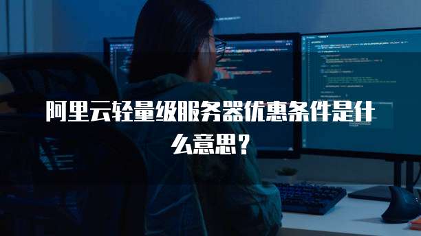 阿里云轻量级服务器优惠条件是什么意思?