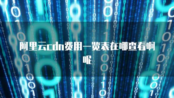 阿里云cdn费用一览表在哪查看啊呢