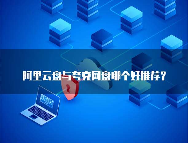 阿里云盘与夸克网盘哪个好推荐？