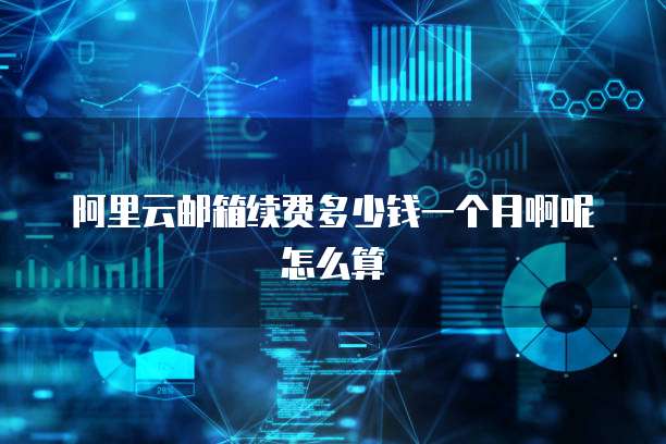 阿里云邮箱续费多少钱一个月啊呢怎么算