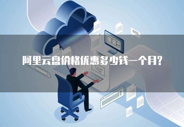阿里云盘价格优惠多少钱一个月?