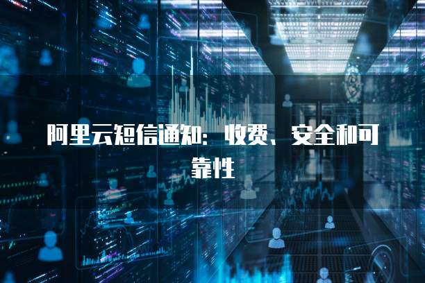 阿里云短信通知:收费、安全和可靠性