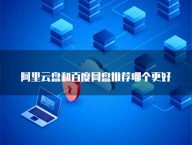 阿里云盘和百度网盘推荐哪个更好