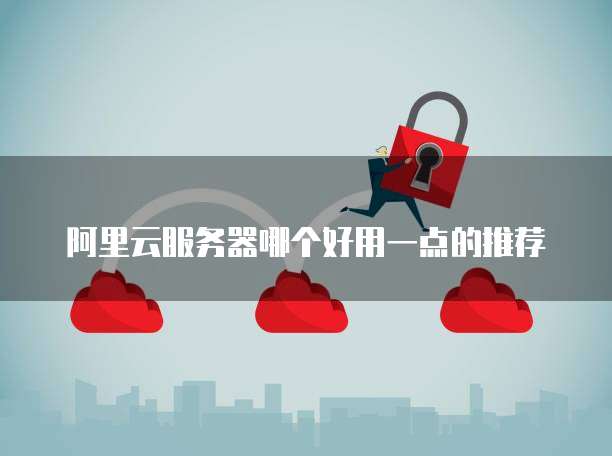 阿里云服务器哪个好用一点的推荐