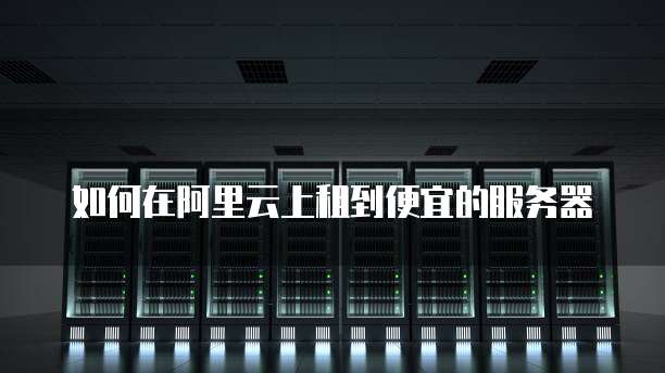 如何在阿里云上租到便宜的服务器