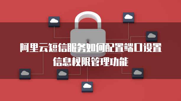 阿里云短信服务如何配置端口设置信息权限管理功能