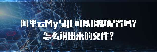阿里云MySQL可以调整配置吗？怎么调出来的文件？